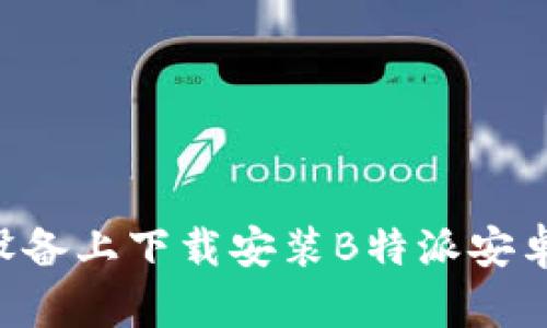 如何在苹果设备上下载安装B特派安卓版：详尽指南