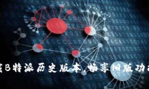 免费下载B特派历史版本，畅享旧版功能与体验