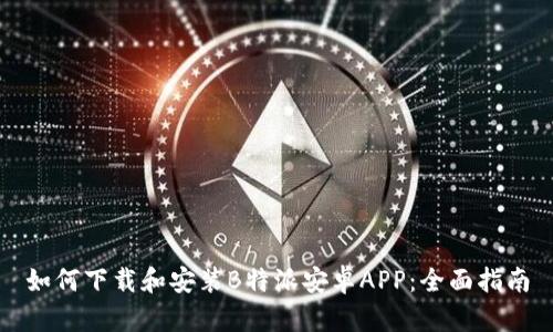 如何下载和安装B特派安卓APP：全面指南