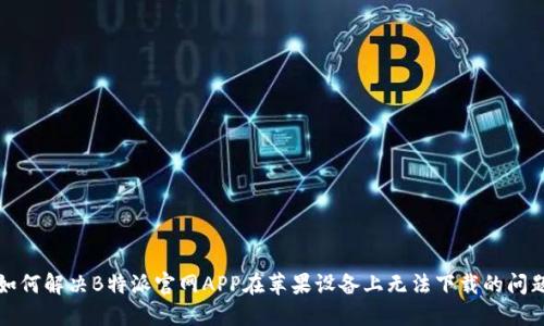 如何解决B特派官网APP在苹果设备上无法下载的问题