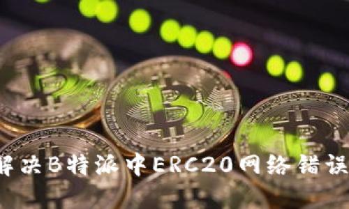 如何解决B特派中ERC20网络错误问题？