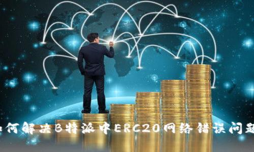 如何解决B特派中ERC20网络错误问题？