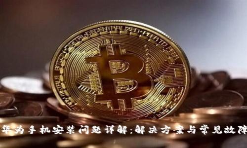 BitP华为手机安装问题详解：解决方案与常见故障排查