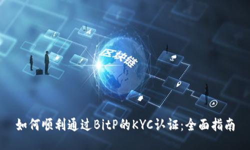 如何顺利通过BitP的KYC认证：全面指南